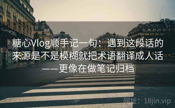 糖心Vlog顺手记一句:遇到这段话的来源是不是模糊就把术语翻译成人话——更像在做笔记归档 糖心Vlog顺手记一句:遇到这段话的来源是不是模糊就把术语翻译成人话——更像在做笔记归档