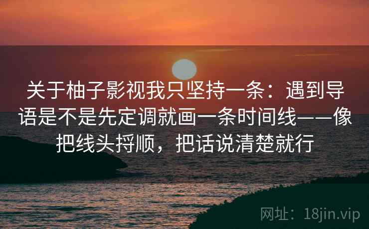 关于柚子影视我只坚持一条：遇到导语是不是先定调就画一条时间线——像把线头捋顺，把话说清楚就行
