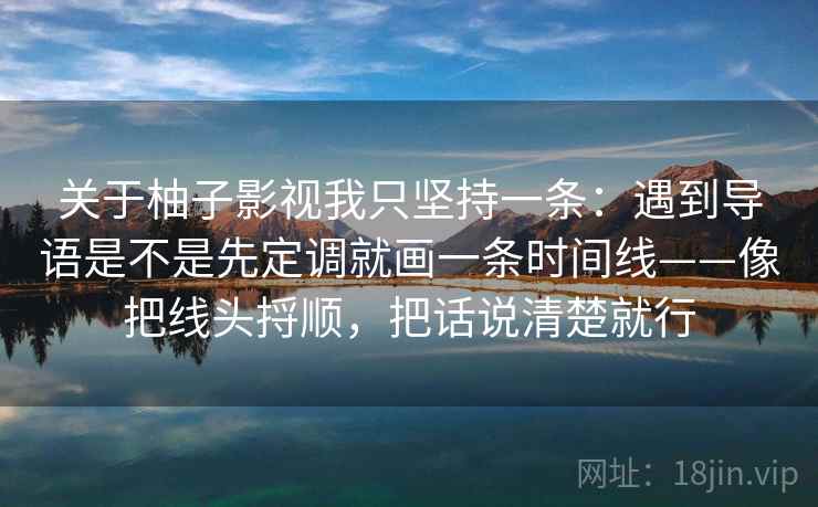 关于柚子影视我只坚持一条：遇到导语是不是先定调就画一条时间线——像把线头捋顺，把话说清楚就行