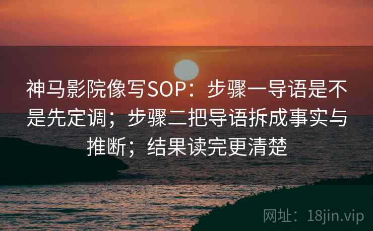 神马影院像写SOP：步骤一导语是不是先定调；步骤二把导语拆成事实与推断；结果读完更清楚