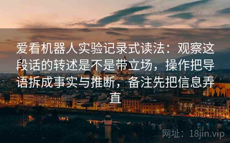 爱看机器人实验记录式读法：观察这段话的转述是不是带立场，操作把导语拆成事实与推断，备注先把信息弄直