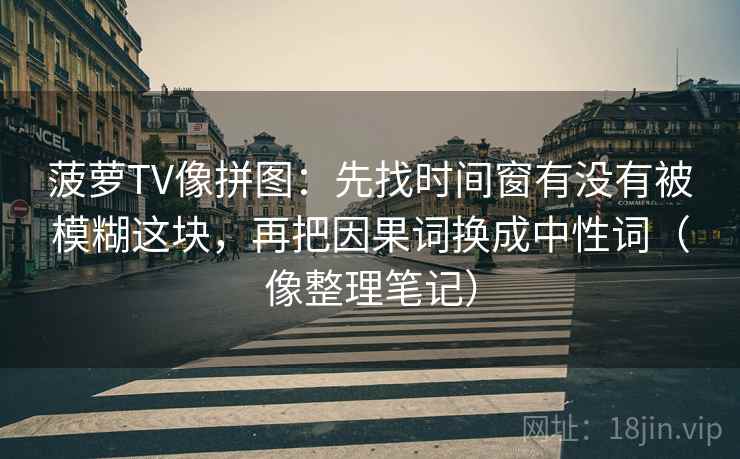 菠萝TV像拼图：先找时间窗有没有被模糊这块，再把因果词换成中性词（像整理笔记）