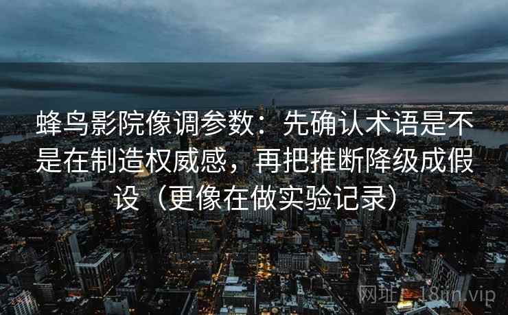 蜂鸟影院像调参数：先确认术语是不是在制造权威感，再把推断降级成假设（更像在做实验记录）