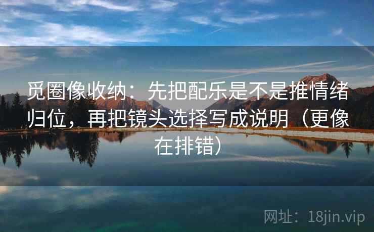 觅圈像收纳：先把配乐是不是推情绪归位，再把镜头选择写成说明（更像在排错）