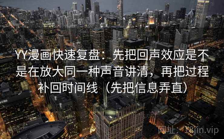 YY漫画快速复盘：先把回声效应是不是在放大同一种声音讲清，再把过程补回时间线（先把信息弄直）