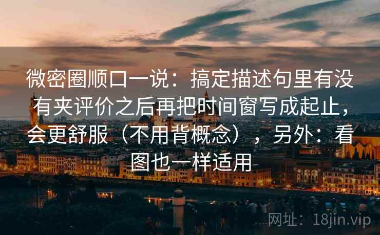 微密圈顺口一说：搞定描述句里有没有夹评价之后再把时间窗写成起止，会更舒服（不用背概念），另外：看图也一样适用