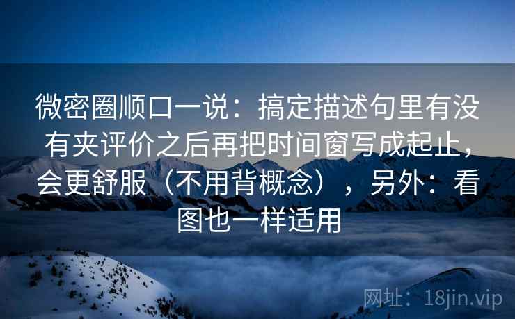 微密圈顺口一说：搞定描述句里有没有夹评价之后再把时间窗写成起止，会更舒服（不用背概念），另外：看图也一样适用