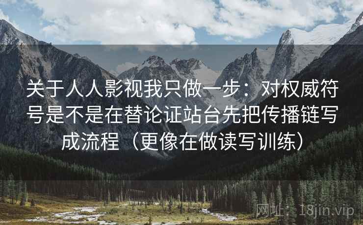 关于人人影视我只做一步:对权威符号是不是在替论证站台先把传播链写成流程(更像在做读写训练) 关于人人影视我只做一步:对权威符号是不是在替论证站台先把传播链写成流程(更像在做读写训练)