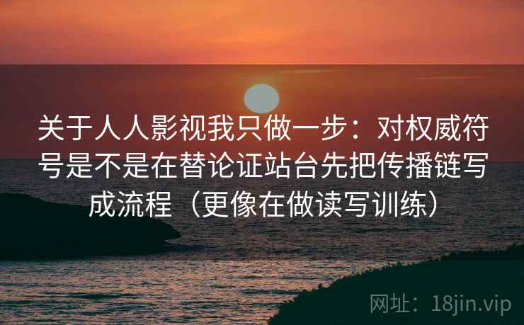 关于人人影视我只做一步：对权威符号是不是在替论证站台先把传播链写成流程（更像在做读写训练）