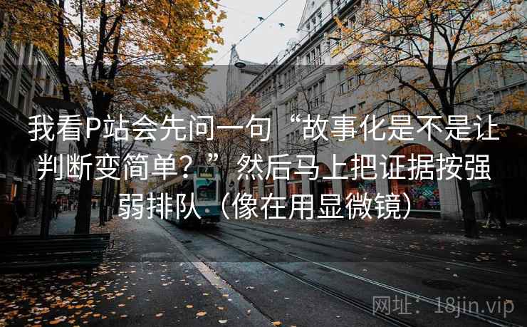 我看P站会先问一句“故事化是不是让判断变简单？”然后马上把证据按强弱排队（像在用显微镜）